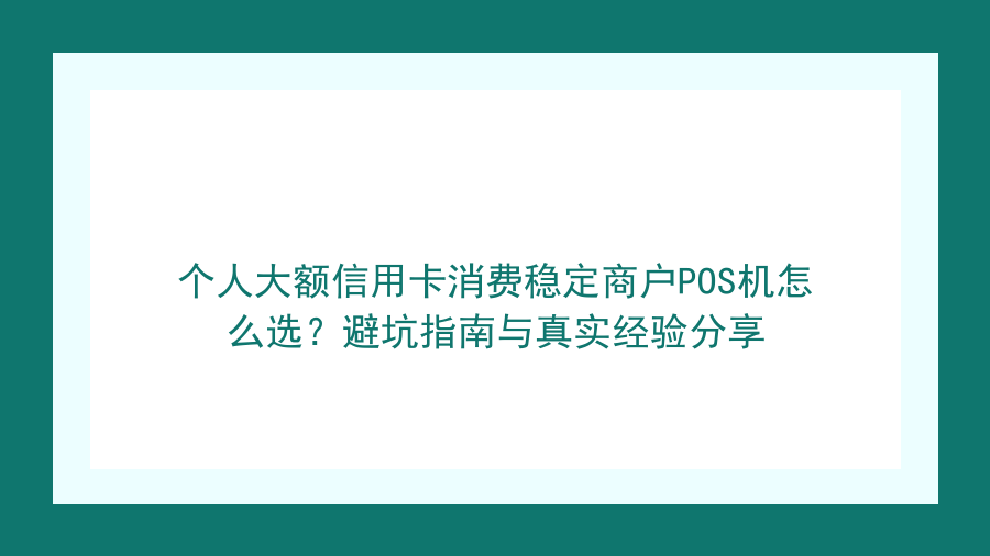 个人大额信用卡消费稳定商户POS机怎么选？避坑指南与真实经验分享封面图
