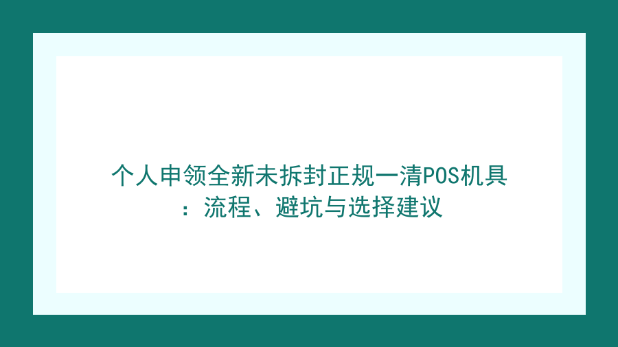个人申领全新未拆封正规一清POS机具：流程、避坑与选择建议封面图